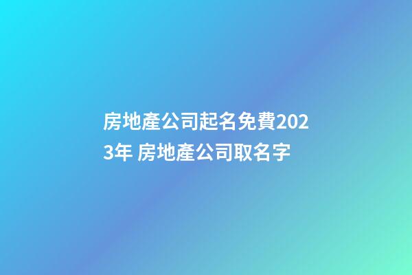 房地產公司起名免費2023年 房地產公司取名字-第1張-公司起名-玄機派